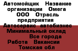 Автомойщик › Название организации ­ Омега, ООО › Отрасль предприятия ­ Автосервис, автобизнес › Минимальный оклад ­ 50 000 - Все города Работа » Вакансии   . Томская обл.